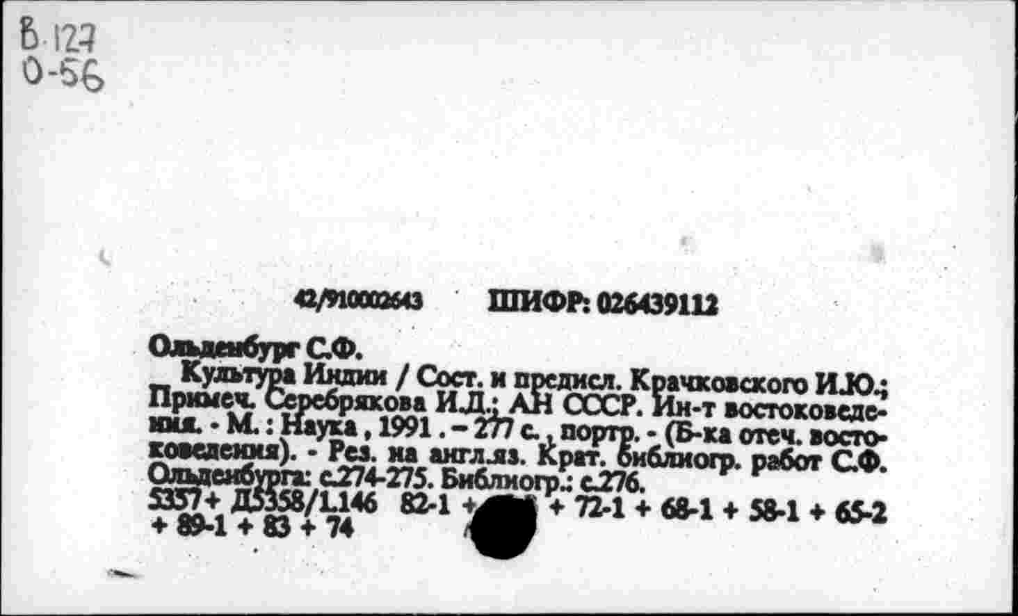 ﻿Ь 123 0-56
42/ИООамз ШИФР: 026439112
имя. • М. • Наука, 1991. — 277 с., порто. - (Б-ка отеч. восто-коведеюш). - Рез. на англлз. крат. оиблиогр работ ОФ ^“îfe,?-274"275-Виблмоп>4с27б. Ф Р
; 7а46 824	+ 6®-1 + 58-1 + 65-2
▼ о>-1 т <0 т 74